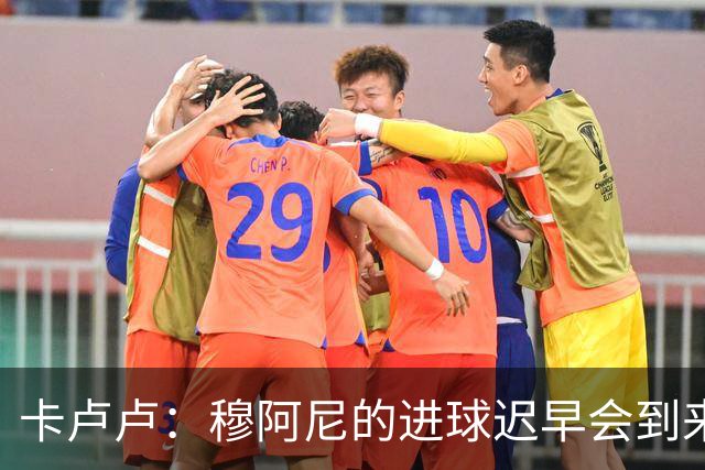 卡卢卢：穆阿尼的进球迟早会到来 不能将欧联杯视为夺冠的捷径