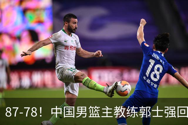 87-78！中国男篮主教练郭士强回应，沙特主教练表态，新华社发声